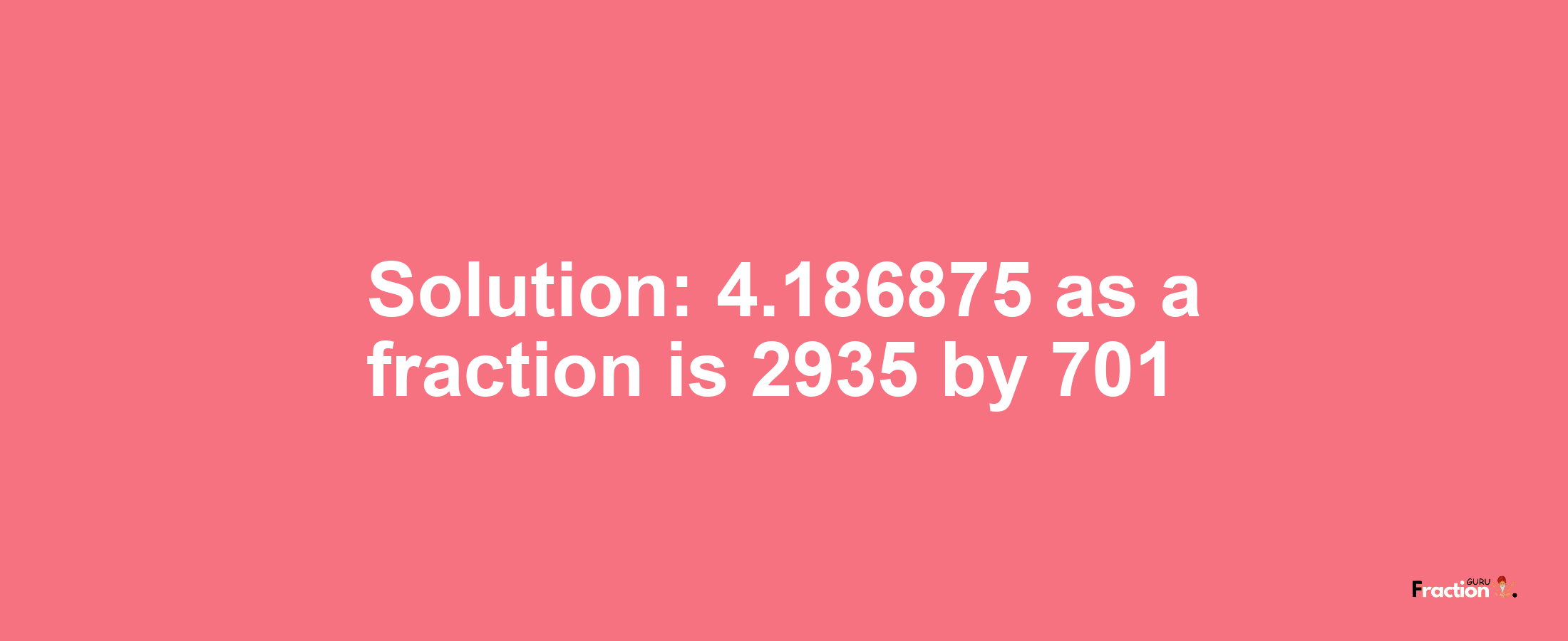 Solution:4.186875 as a fraction is 2935/701